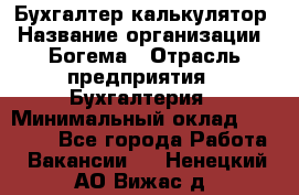 Бухгалтер-калькулятор › Название организации ­ Богема › Отрасль предприятия ­ Бухгалтерия › Минимальный оклад ­ 15 000 - Все города Работа » Вакансии   . Ненецкий АО,Вижас д.